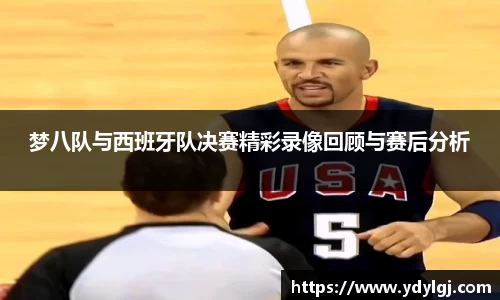 梦八队与西班牙队决赛精彩录像回顾与赛后分析