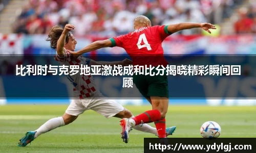 比利时与克罗地亚激战成和比分揭晓精彩瞬间回顾