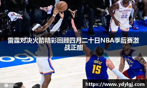 雷霆对决火箭精彩回顾四月二十日NBA季后赛激战正酣