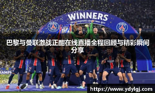 巴黎与曼联激战正酣在线直播全程回顾与精彩瞬间分享